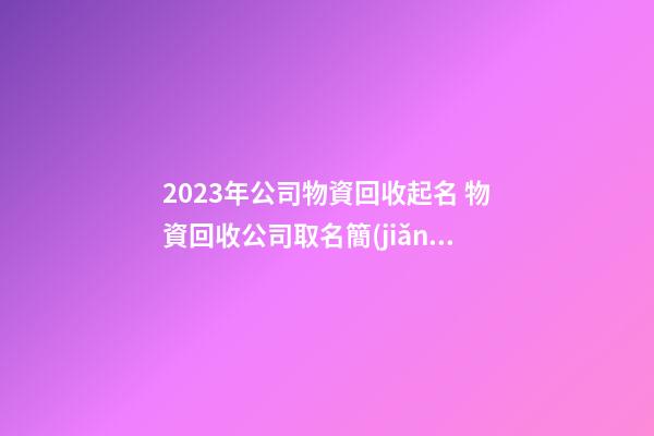 2023年公司物資回收起名 物資回收公司取名簡(jiǎn)單大氣-第1張-公司起名-玄機(jī)派